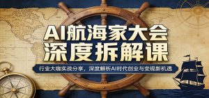 AI航海家大会深度拆解课:行业大咖实战分享,深度解析AI时代创业与变现新机遇-网创项目