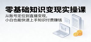 零基础知识变现实操课:从账号定位到直播变现,小白也能快速上手知识付费赚钱-网创项目