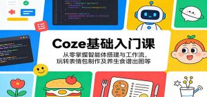Coze基础入门课:从零掌握智能体搭建与工作流,玩转表情包制作及养生食谱出图等-网创项目