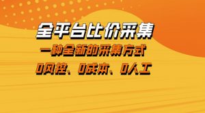 全平台比价采集，一个稳定的数据采集项目，区别于传统的玩法不风控，零成本操作【揭秘】-网创项目