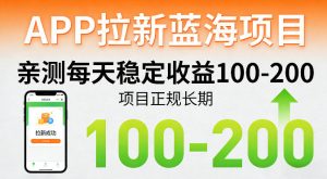 APP拉新蓝海项目，亲测每天稳定收益100-200，项目正规长期-网创项目