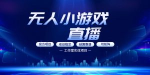 无人小游戏直播：0基础也能做的轻资产副业，解锁无人直播盈利新玩法，轻松月入1W+【揭秘】-网创项目