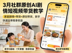 3月某社群原创AI剧情短视频带货教学，家庭剧情+带货=原创带货，新手也能快速出单稳拿收益-网创项目