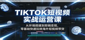 TIKTOK短视频实战运营课:从环境搭建到剪辑变现,零基础快速玩转海外短视频带货-网创项目