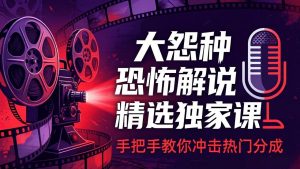 大怨种恐怖解说精选独家课：电影下载+文案配音+片头封面，手把手教你冲击热门分成-网创项目