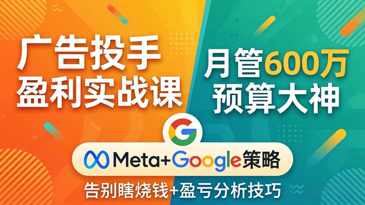 广告投手盈利实战课：月管600万预算大神，带你告别瞎烧钱，Meta+Google策略+盈亏分析-网创项目