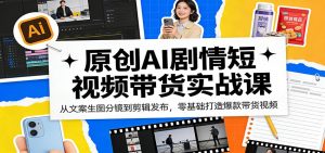 原创AI剧情短视频带货实战课：从文案生图分镜到剪辑发布，零基础打造爆款带货视频-网创项目