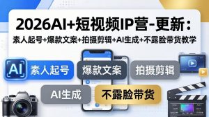 2026AI+短视频IP营-更新：素人起号+爆款文案+拍摄剪辑+AI生成+不露脸带货教学-网创项目