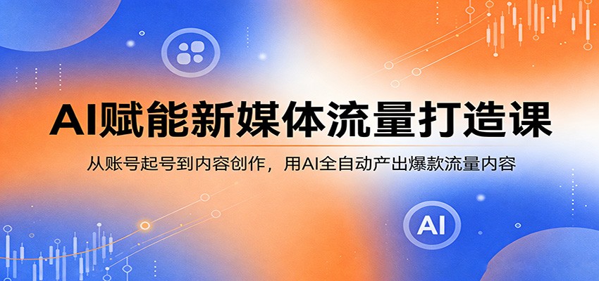 AI赋能新媒体流量打造课：从账号起号到内容创作，用AI全自动产出爆款流量内容-网创项目