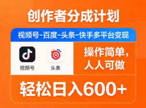 创作者分成计划,视频号-百度-头条-快手多平台变现,操作简单,人人可做,轻松日入600+-网创项目