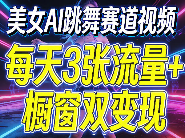 美女AI跳舞赛道视频，每天3张流量+橱窗双变现，新手保姆级制作教学-网创项目