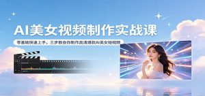AI美女视频制作实战课：零基础快速上手，三步教会你制作高清爆款AI美女短视频-网创项目