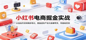 小红书电商掘金实战：从选品开店到爆款笔记，覆盖虚拟产品与直播带货，零基础变现-网创项目