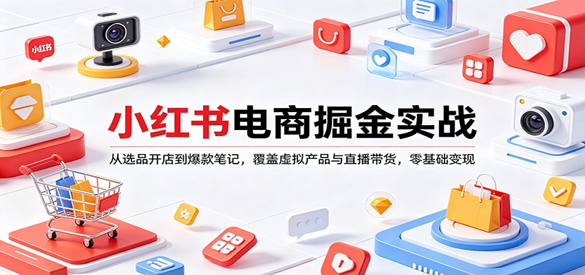 小红书电商掘金实战：从选品开店到爆款笔记，覆盖虚拟产品与直播带货，零基础变现-网创项目