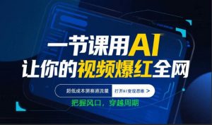 一节课用AI让你的视频爆红全网，超低成本测赛道流量，打开AI变现思维，把握风口，穿越周期-网创项目