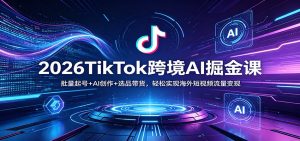 2026TikTok跨境AI掘金课：批量起号+AI创作+选品带货，轻松实现海外短视频流量变现-网创项目