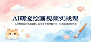AI萌宠绘画视频实战课：从风格把控到画面创作，配套参考图与提示词，轻松画出治愈萌宠-网创项目