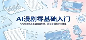 AI漫剧零基础入门：从AI写作转剧本到剪辑配音，解锁漫剧制作全技能-网创项目