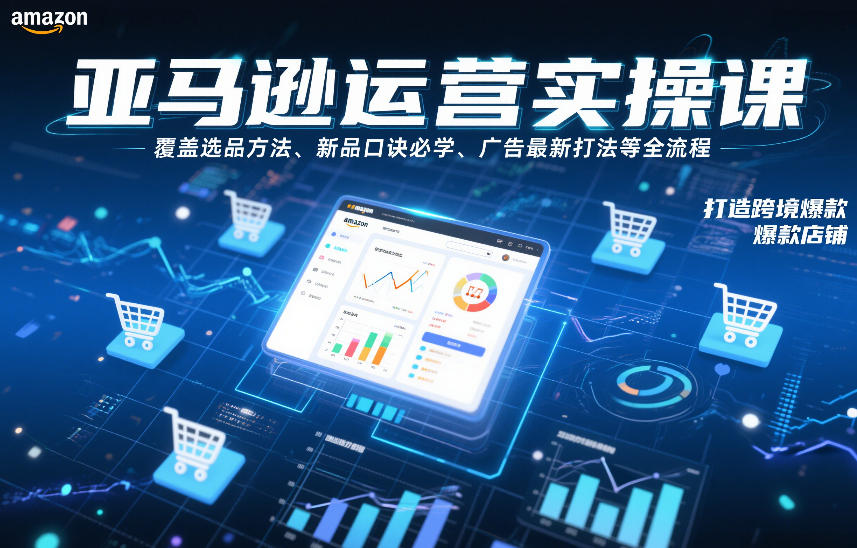 亚马逊运营实操课，覆盖选品方法、新品口诀必学、广告最新打法等全流程，打造跨境爆款店铺(更新4月)-网创项目