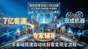 智能获客系统2.0实战课:送7亿客源+现成机器+专家辅导,零基础搭建自动化获客变现全流程-网创项目