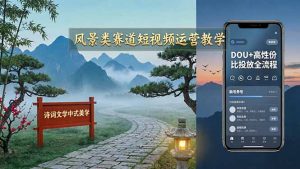 风景类赛道短视频运营教学：诗词文学中式美学，新号养号对标账号定位，DOU+高性价比投放全流程-网创项目