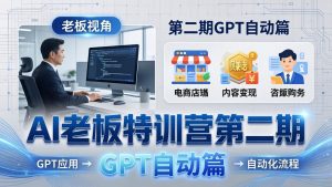 AI老板特训营第二期GPT自动篇:GPT应用+赚钱案例+自动化流程,老板AI降本增效课-网创项目