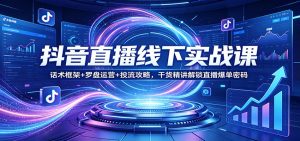 抖音直播线下实战课：话术框架+罗盘运营+投流攻略，干货精讲解锁直播爆单密码-网创项目