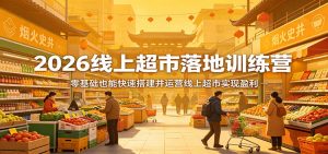 2026线上超市落地训练营,零基础也能快速搭建并运营线上超市实现盈利-网创项目