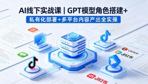 AI线下实战课，GPT模型角色搭建+私有化部署+多平台内容产出全实操-网创项目