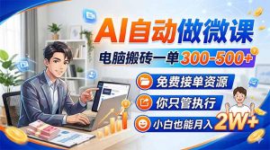 AI自动做微课,电脑搬砖一单300-500+,免费接单资源,你只管执行,小白也能月入2W+-网创项目