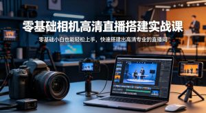零基础相机高清直播间搭建实战课，小白也能轻松上手，快速搭建出高清专业的直播间-网创项目