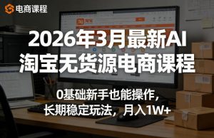 2026年3月最新AI淘宝无货源电商课程，0基础新手也能操作，长期稳定玩法，月入1W+(更新0415)-网创项目