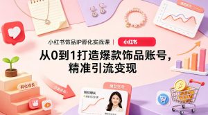 小红书饰品IP孵化实战课｜从0到1打造爆款饰品账号，精准引流变现-网创项目