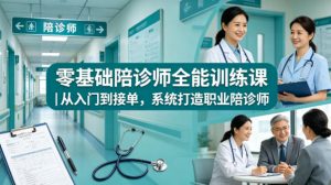 零基础陪诊师全能训练课｜从入门到接单，系统打造职业陪诊师-网创项目