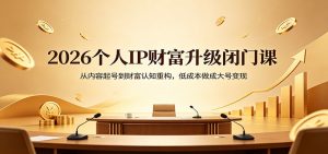 2026个人IP财富升级闭门课：从内容起号到财富认知重构，低成本做成大号变现-网创项目