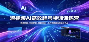 短视频AI高效起号特训训练营：赛道定位+文案配音+剪辑思维，小白快速做出高播放作品-网创项目