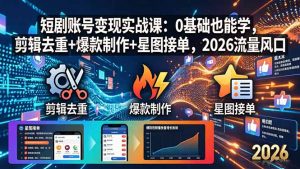 短剧账号变现实战课：0基础也能学，剪辑去重+爆款制作+星图接单，2026流量风口-网创项目