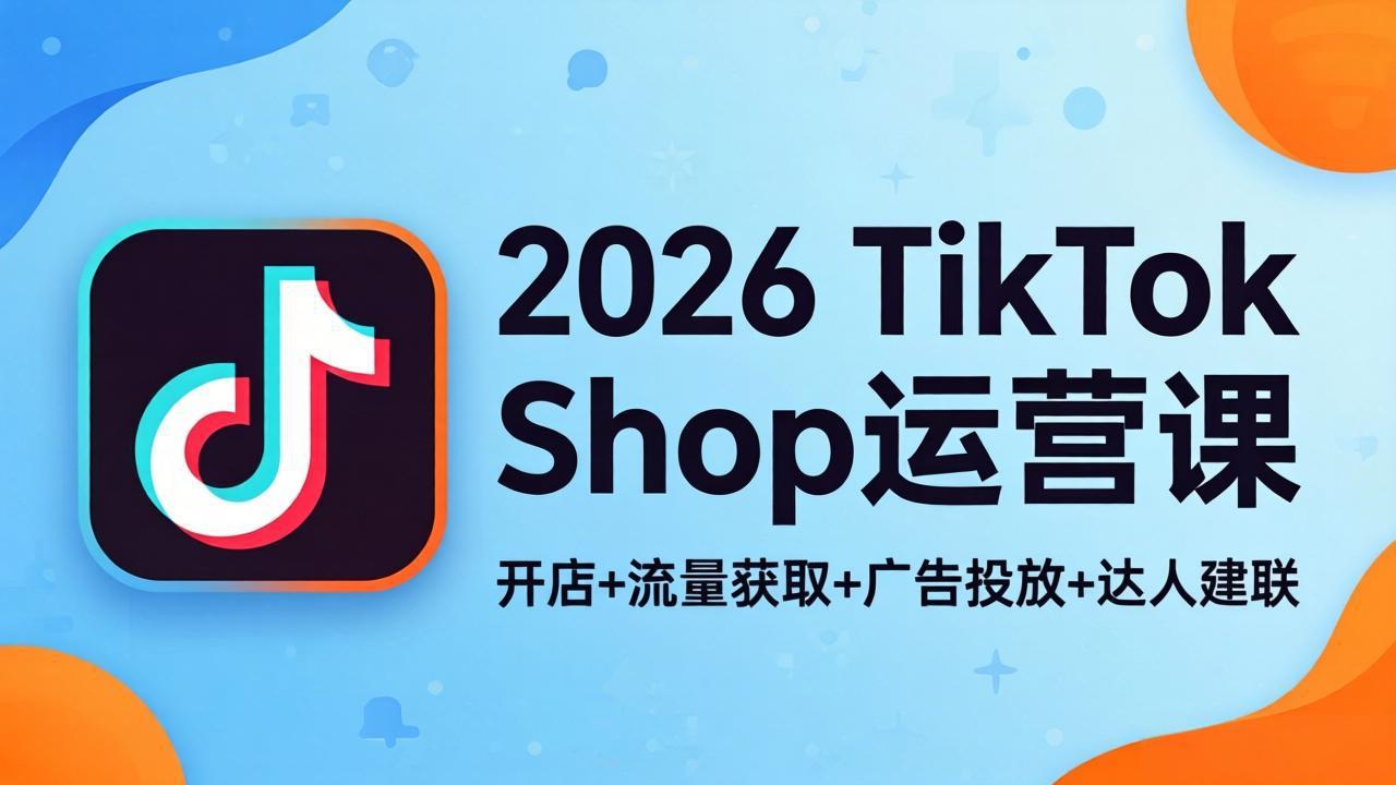 2026TikTok Shop运营课：开店+流量获取+广告投放+达人建联，解锁海外电商掘金路径-网创项目
