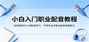 小白入门职业配音教程，短视频旁白小说配音技巧，不用专业设备也能做高薪副业-网创项目