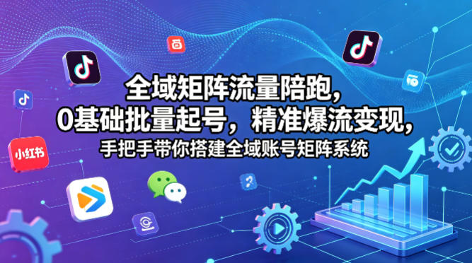 全域矩阵流量陪跑，0基础批量起号，精准爆流变现，手把手带你搭建全域账号矩阵系统-网创项目