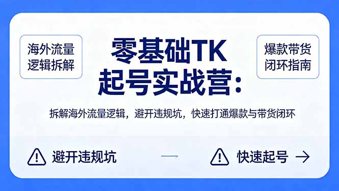零基础 TK 起号实战营：拆解海外流量逻辑，避开违规坑，快速打通爆款与带货闭环-网创项目