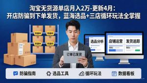 淘宝无货源5.0单店月入2万-更新4月：开店防骗到下单发货，蓝海选品+三店循环玩法全掌握-网创项目