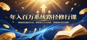 年入百万系统路径修行课：精准锁定盈利方向，修炼核心心力内核，掌握高阶成交逻辑-网创项目