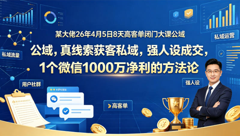 某大佬26年4月5日8天高客单闭门大课公域，真线索获客私域，强人设成交，1个微信1000W净利的方法论-网创项目