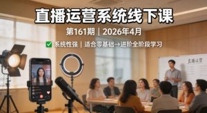 直播运营系统线下课第161期2026年4月，系统性强，适合零基础到进阶学习【录音+文档】-网创项目