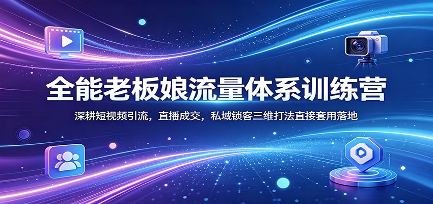 全能老板娘流量体系训练营：深耕短视频引流，直播成交，私域锁客三维打法直接套用落地-网创项目