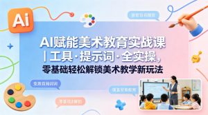 AI赋能美术教育实战课｜工具·提示词·全实操，零基础轻松解锁美术教学新玩法-网创项目
