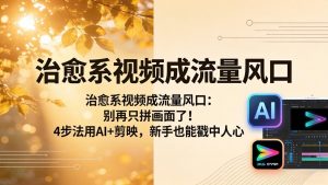 治愈系视频成流量风口：别再只拼画面了！4步法用AI+剪映，新手也能戳中人心-网创项目