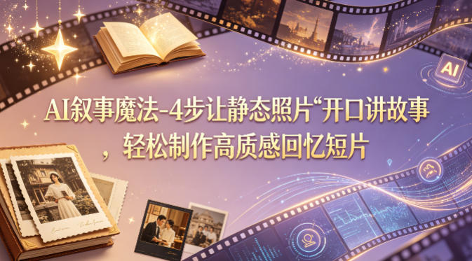 AI叙事魔法-4步让静态照片“开口讲故事”，轻松制作高质感回忆短片-网创项目