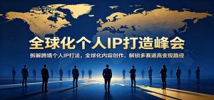 全球化个人IP打造峰会：拆解跨境个人IP打法，全球化内容创作，解锁多赛道高变现路径-网创项目